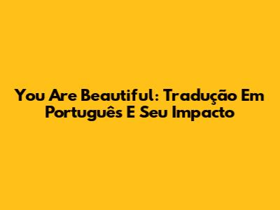 You Are Beautiful: Tradução Em Português E Seu Impacto