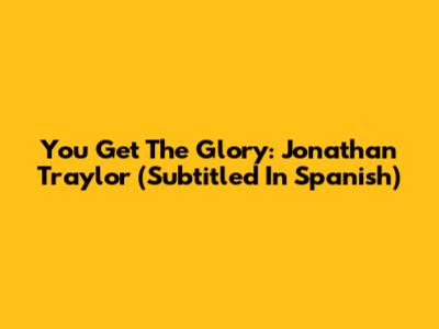 You Get The Glory: Jonathan Traylor (Subtitled In Spanish)