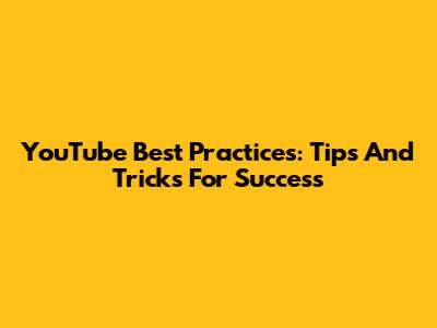 YouTube Best Practices: Tips And Tricks For Success