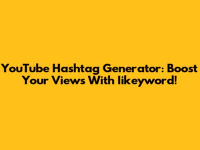 YouTube Hashtag Generator: Boost Your Views With Iikeyword!