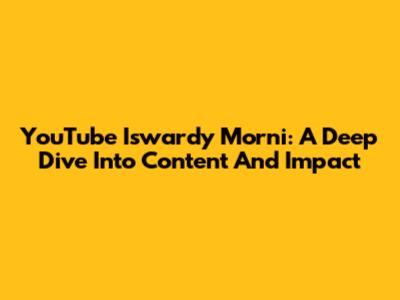 YouTube Iswardy Morni: A Deep Dive Into Content And Impact