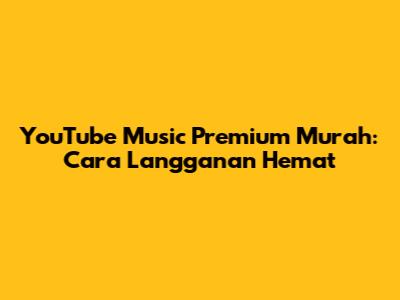 YouTube Music Premium Murah: Cara Langganan Hemat