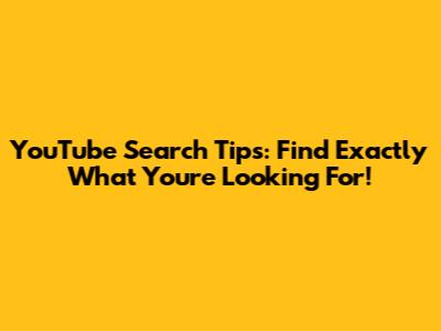 YouTube Search Tips: Find Exactly What You're Looking For!