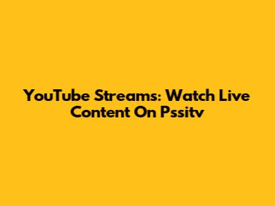YouTube Streams: Watch Live Content On Pssitv