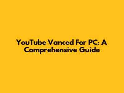 YouTube Vanced For PC: A Comprehensive Guide