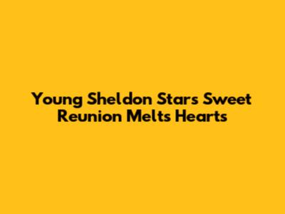 Young Sheldon Stars' Sweet Reunion Melts Hearts