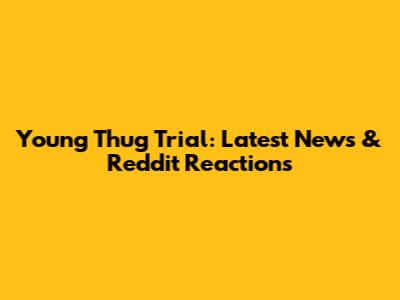 Young Thug Trial: Latest News & Reddit Reactions