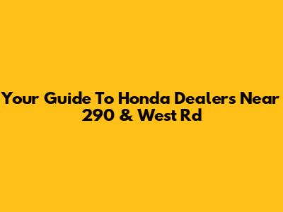 Your Guide To Honda Dealers Near 290 & West Rd