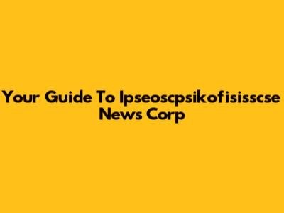Your Guide To Ipseoscpsikofisisscse News Corp