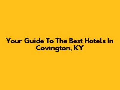 Your Guide To The Best Hotels In Covington, KY