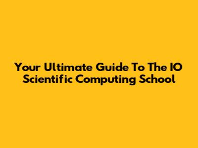 Your Ultimate Guide To The IO Scientific Computing School