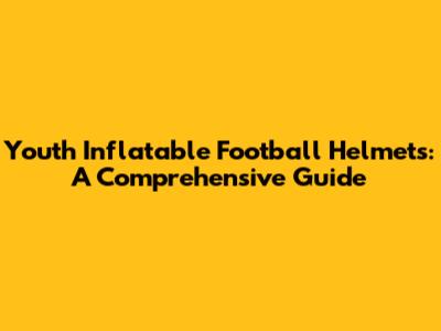 Youth Inflatable Football Helmets: A Comprehensive Guide