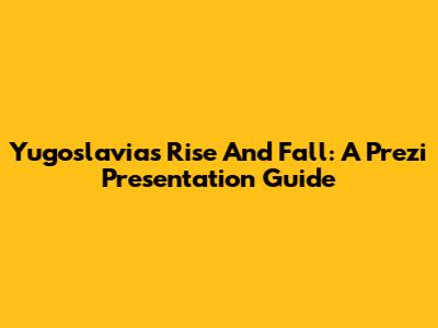 Yugoslavia's Rise And Fall: A Prezi Presentation Guide