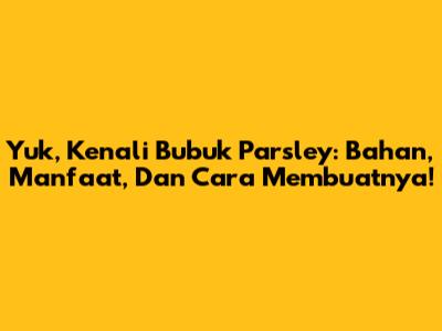 Yuk, Kenali Bubuk Parsley: Bahan, Manfaat, Dan Cara Membuatnya!