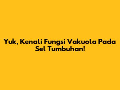 Yuk, Kenali Fungsi Vakuola Pada Sel Tumbuhan!