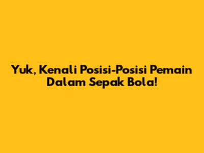 Yuk, Kenali Posisi-Posisi Pemain Dalam Sepak Bola!