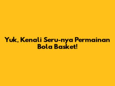Yuk, Kenali Seru-nya Permainan Bola Basket!