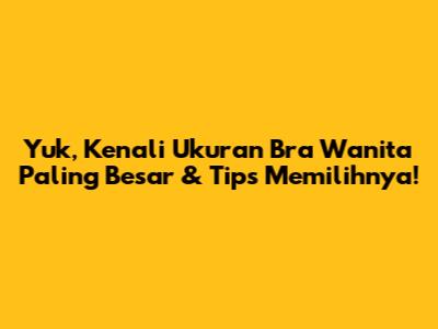 Yuk, Kenali Ukuran Bra Wanita Paling Besar & Tips Memilihnya!