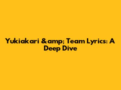 Yukiakari &amp; Team Lyrics: A Deep Dive