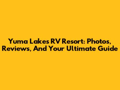 Yuma Lakes RV Resort: Photos, Reviews, And Your Ultimate Guide