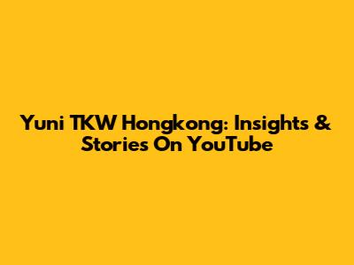 Yuni TKW Hongkong: Insights & Stories On YouTube