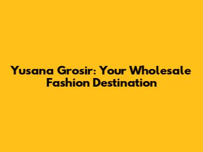 Yusana Grosir: Your Wholesale Fashion Destination