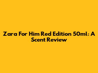 Zara For Him Red Edition 50ml: A Scent Review