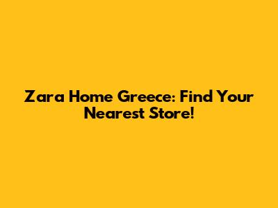 Zara Home Greece: Find Your Nearest Store!