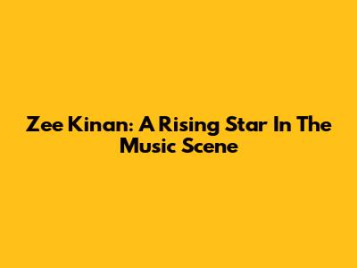 Zee Kinan: A Rising Star In The Music Scene