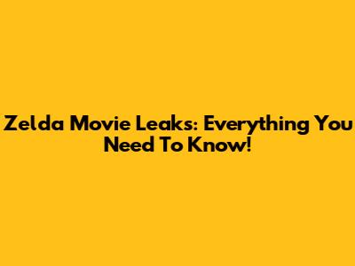 Zelda Movie Leaks: Everything You Need To Know!
