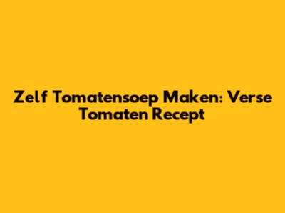Zelf Tomatensoep Maken: Verse Tomaten Recept