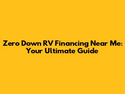 Zero Down RV Financing Near Me: Your Ultimate Guide