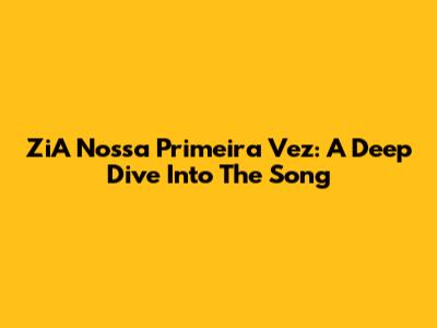 ZiA Nossa Primeira Vez: A Deep Dive Into The Song
