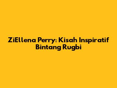 ZiEllena Perry: Kisah Inspiratif Bintang Rugbi