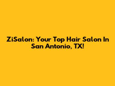 ZiSalon: Your Top Hair Salon In San Antonio, TX!