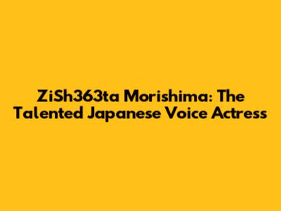 ZiSh363ta Morishima: The Talented Japanese Voice Actress