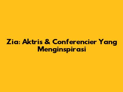 Zia: Aktris & Conferencier Yang Menginspirasi