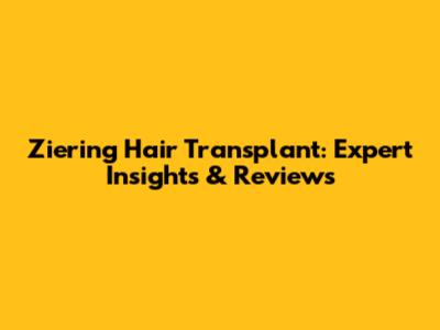 Ziering Hair Transplant: Expert Insights & Reviews