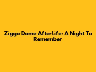 Ziggo Dome Afterlife: A Night To Remember