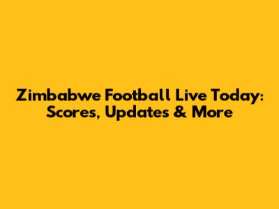 Zimbabwe Football Live Today: Scores, Updates & More