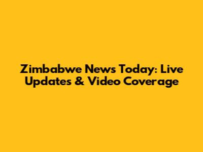 Zimbabwe News Today: Live Updates & Video Coverage