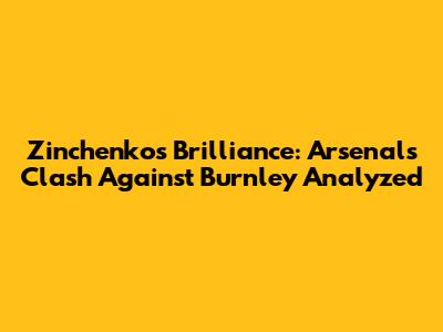 Zinchenko's Brilliance: Arsenal's Clash Against Burnley Analyzed