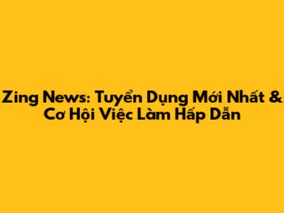 Zing News: Tuyển Dụng Mới Nhất & Cơ Hội Việc Làm Hấp Dẫn