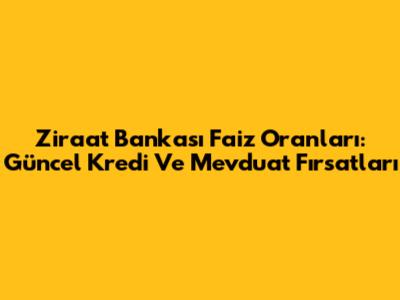 Ziraat Bankası Faiz Oranları: Güncel Kredi Ve Mevduat Fırsatları