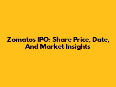 Zomato's IPO: Share Price, Date, And Market Insights
