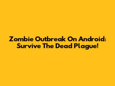 Zombie Outbreak On Android: Survive The Dead Plague!