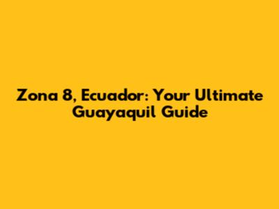 Zona 8, Ecuador: Your Ultimate Guayaquil Guide