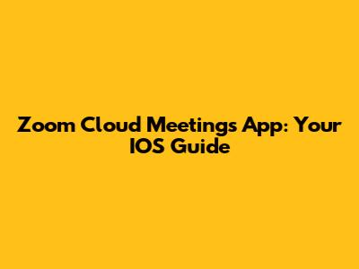 Zoom Cloud Meetings App: Your IOS Guide