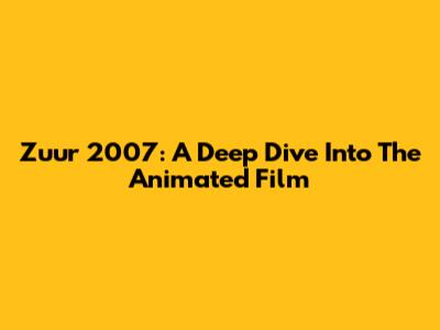 Zuur 2007: A Deep Dive Into The Animated Film